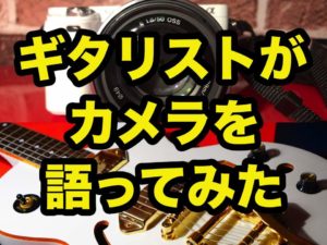 機材好きのギタリストにカメラを語らせたらこうなった