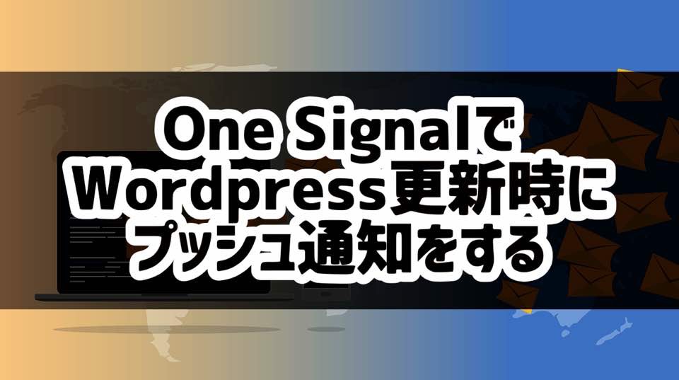 【無料】WordPress更新時にプッシュ通知で再訪をうながす「One Signal」を導入する方法